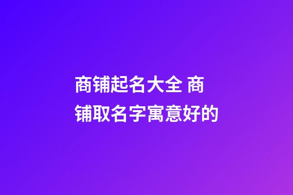 商铺起名大全 商铺取名字寓意好的-第1张-公司起名-玄机派